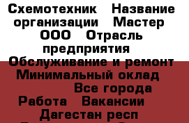 Схемотехник › Название организации ­ Мастер, ООО › Отрасль предприятия ­ Обслуживание и ремонт › Минимальный оклад ­ 120 000 - Все города Работа » Вакансии   . Дагестан респ.,Дагестанские Огни г.